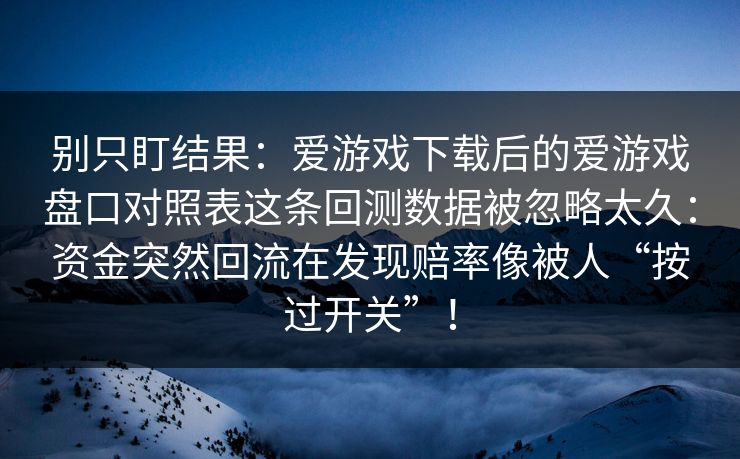 别只盯结果：爱游戏下载后的爱游戏盘口对照表这条回测数据被忽略太久：资金突然回流在发现赔率像被人“按过开关”！