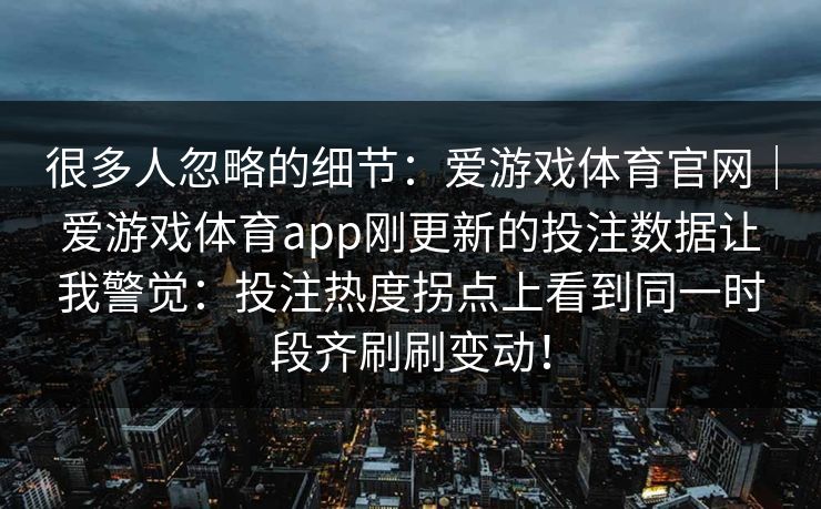 很多人忽略的细节：爱游戏体育官网｜爱游戏体育app刚更新的投注数据让我警觉：投注热度拐点上看到同一时段齐刷刷变动！