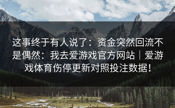 这事终于有人说了：资金突然回流不是偶然：我去爱游戏官方网站｜爱游戏体育伤停更新对照投注数据！