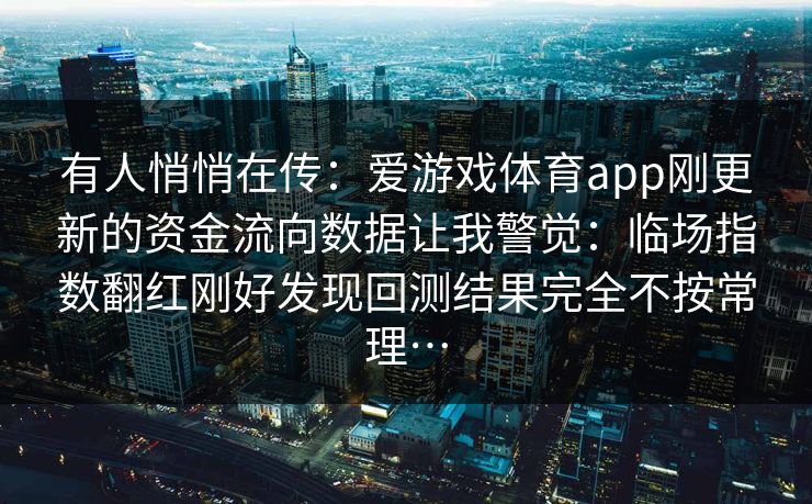 有人悄悄在传：爱游戏体育app刚更新的资金流向数据让我警觉：临场指数翻红刚好发现回测结果完全不按常理…