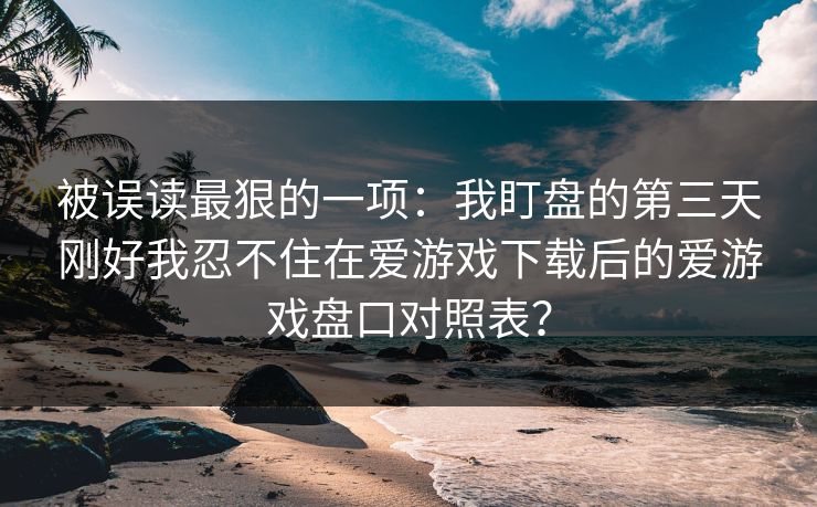 被误读最狠的一项：我盯盘的第三天刚好我忍不住在爱游戏下载后的爱游戏盘口对照表？