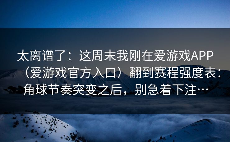 太离谱了：这周末我刚在爱游戏APP（爱游戏官方入口）翻到赛程强度表：角球节奏突变之后，别急着下注…