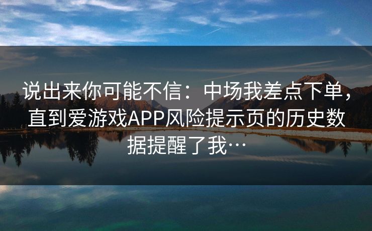 说出来你可能不信：中场我差点下单，直到爱游戏APP风险提示页的历史数据提醒了我…