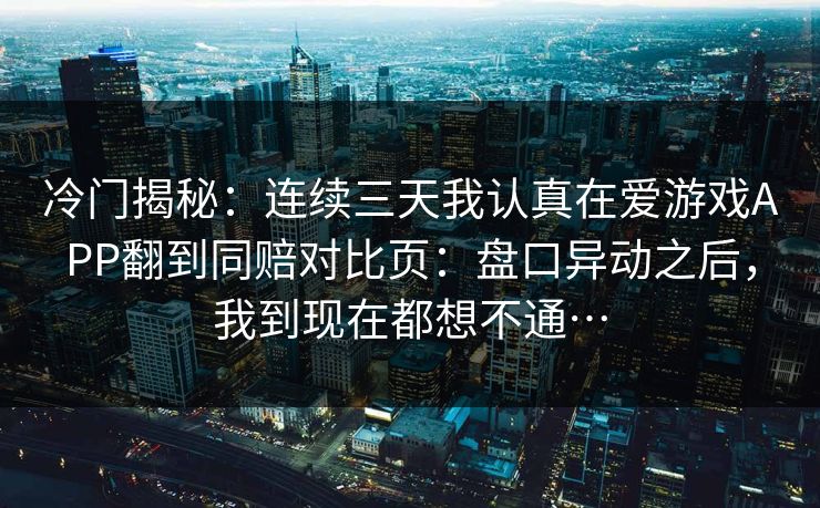 冷门揭秘：连续三天我认真在爱游戏APP翻到同赔对比页：盘口异动之后，我到现在都想不通…